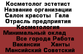 Косметолог-эстетист › Название организации ­ Салон красоты "Гала" › Отрасль предприятия ­ Косметология › Минимальный оклад ­ 60 000 - Все города Работа » Вакансии   . Ханты-Мансийский,Советский г.